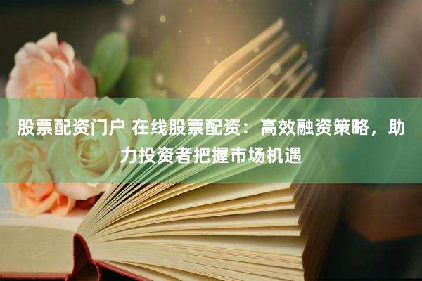 股票配资门户 在线股票配资：高效融资策略，助力投资者把握市场机遇