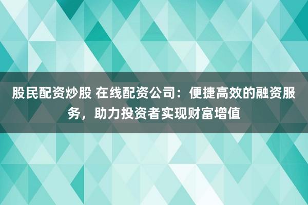 股民配资炒股 在线配资公司：便捷高效的融资服务，助力投资者实现财富增值