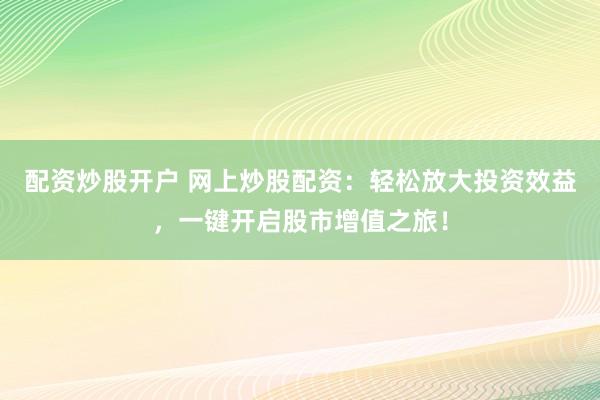 配资炒股开户 网上炒股配资：轻松放大投资效益，一键开启股市增值之旅！