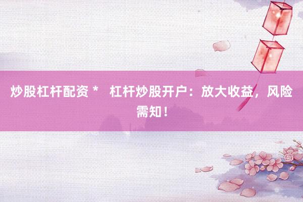 炒股杠杆配资 *   杠杆炒股开户：放大收益，风险需知！