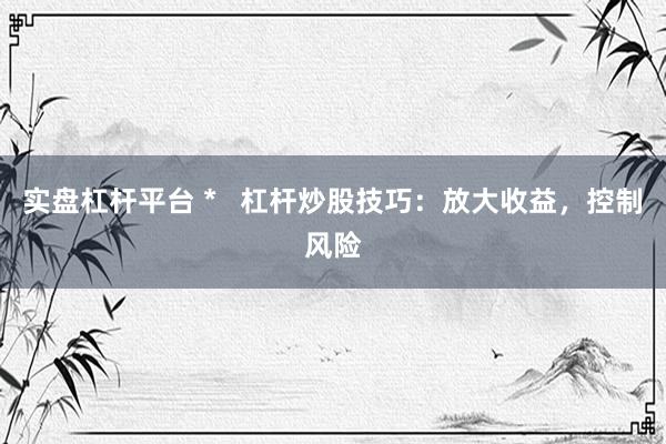实盘杠杆平台 *   杠杆炒股技巧：放大收益，控制风险