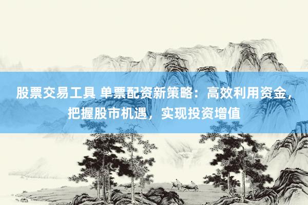 股票交易工具 单票配资新策略：高效利用资金，把握股市机遇，实现投资增值