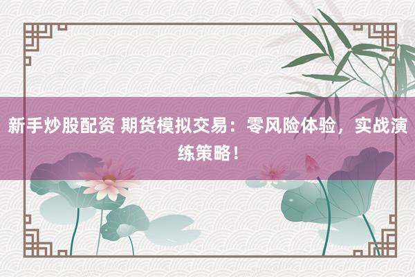 新手炒股配资 期货模拟交易：零风险体验，实战演练策略！