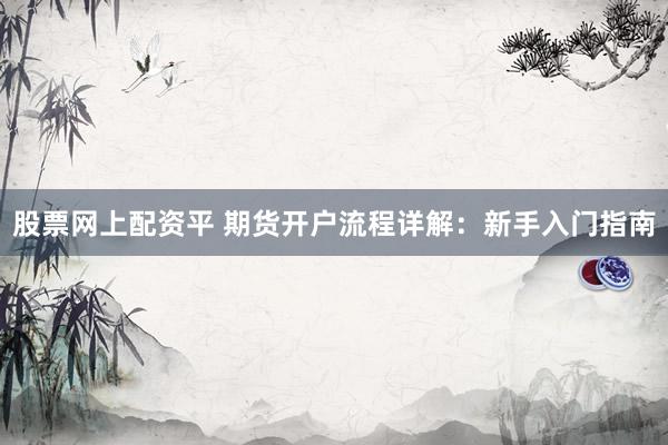 股票网上配资平 期货开户流程详解：新手入门指南