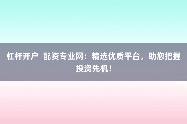 杠杆开户  配资专业网：精选优质平台，助您把握投资先机！