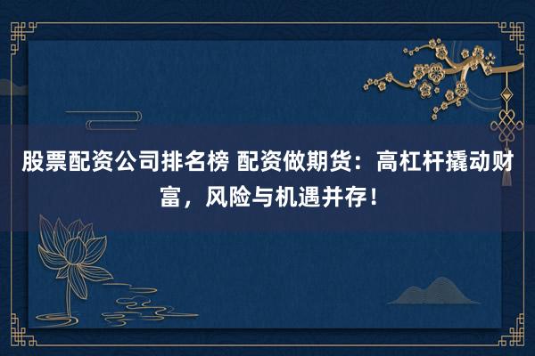 股票配资公司排名榜 配资做期货：高杠杆撬动财富，风险与机遇并存！