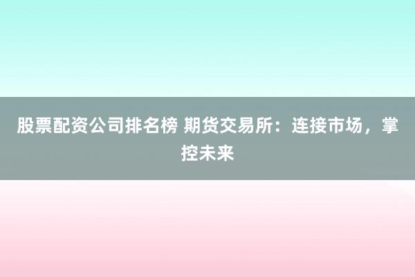 股票配资公司排名榜 期货交易所：连接市场，掌控未来