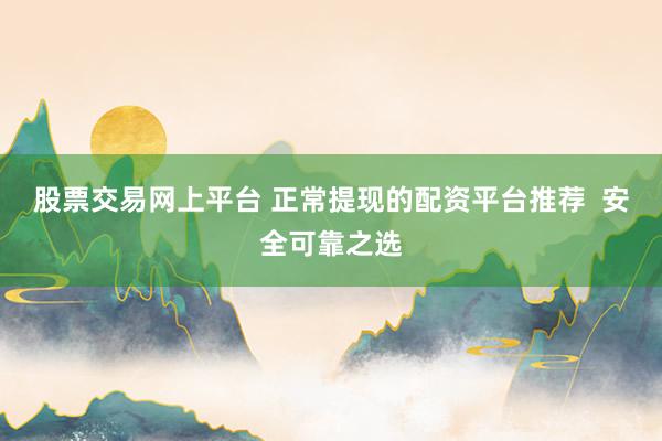 股票交易网上平台 正常提现的配资平台推荐  安全可靠之选