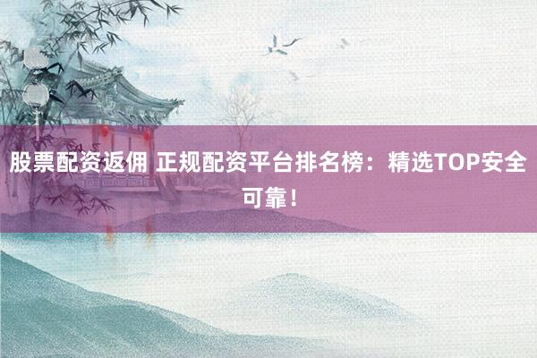 股票配资返佣 正规配资平台排名榜：精选TOP安全可靠！