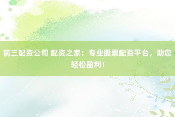 前三配资公司 配资之家：专业股票配资平台，助您轻松盈利！