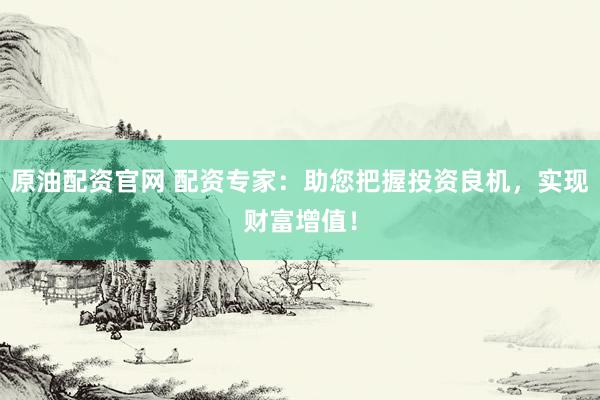 原油配资官网 配资专家：助您把握投资良机，实现财富增值！