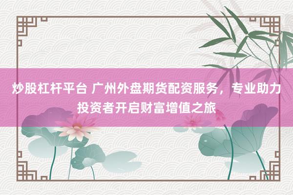 炒股杠杆平台 广州外盘期货配资服务，专业助力投资者开启财富增值之旅
