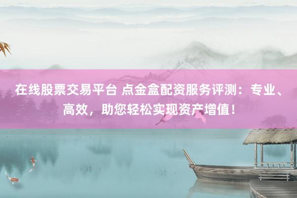 在线股票交易平台 点金盒配资服务评测：专业、高效，助您轻松实现资产增值！