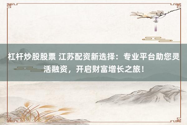 杠杆炒股股票 江苏配资新选择：专业平台助您灵活融资，开启财富增长之旅！
