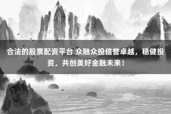 合法的股票配资平台 众融众投信誉卓越，稳健投资，共创美好金融未来！