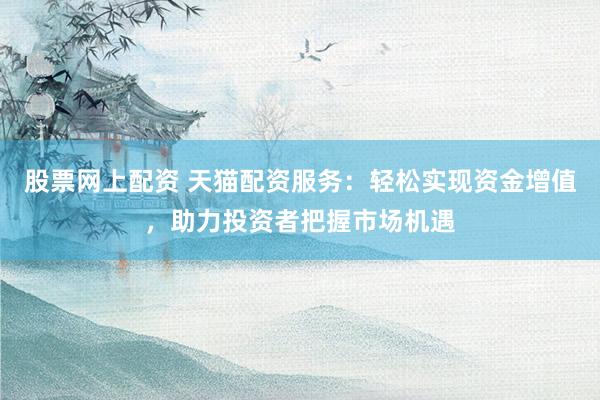 股票网上配资 天猫配资服务：轻松实现资金增值，助力投资者把握市场机遇