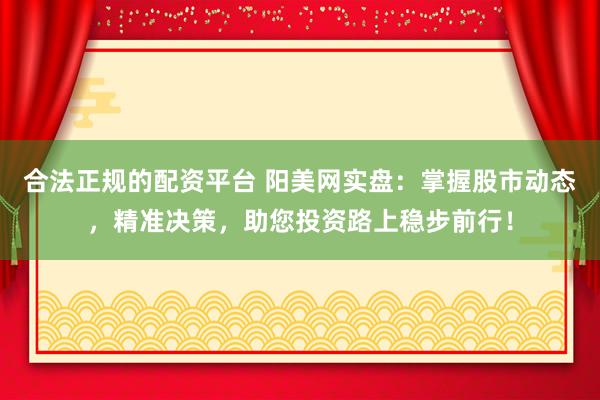合法正规的配资平台 阳美网实盘：掌握股市动态，精准决策，助您投资路上稳步前行！