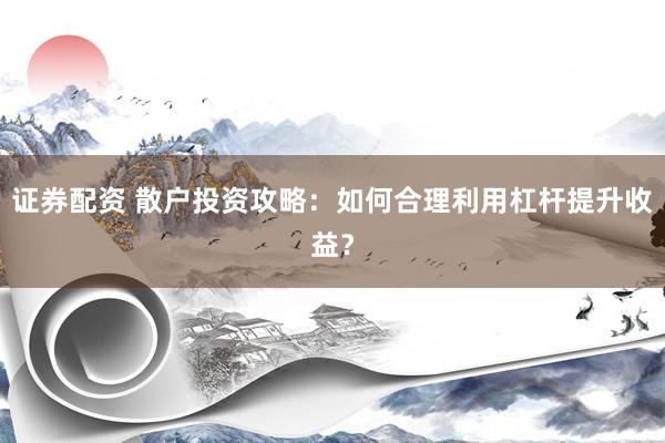 证券配资 散户投资攻略：如何合理利用杠杆提升收益？