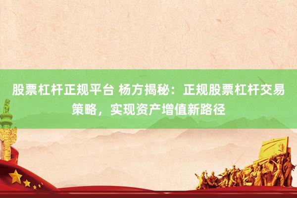股票杠杆正规平台 杨方揭秘：正规股票杠杆交易策略，实现资产增值新路径