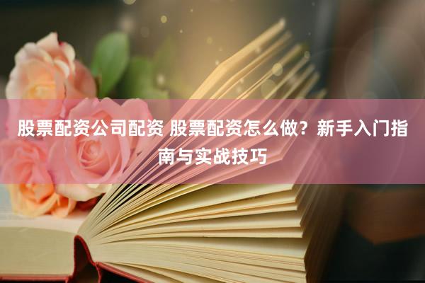 股票配资公司配资 股票配资怎么做？新手入门指南与实战技巧