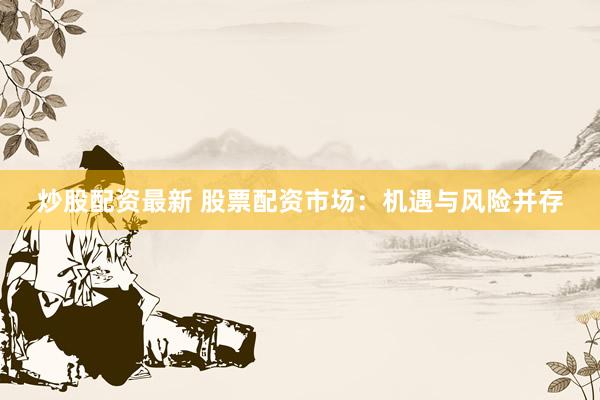 炒股配资最新 股票配资市场：机遇与风险并存