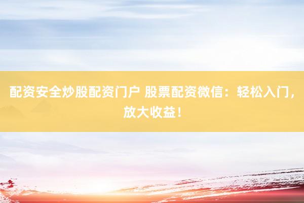 配资安全炒股配资门户 股票配资微信：轻松入门，放大收益！