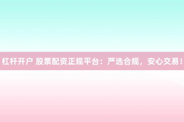 杠杆开户 股票配资正规平台：严选合规，安心交易！