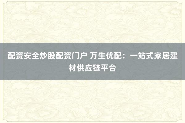 配资安全炒股配资门户 万生优配：一站式家居建材供应链平台