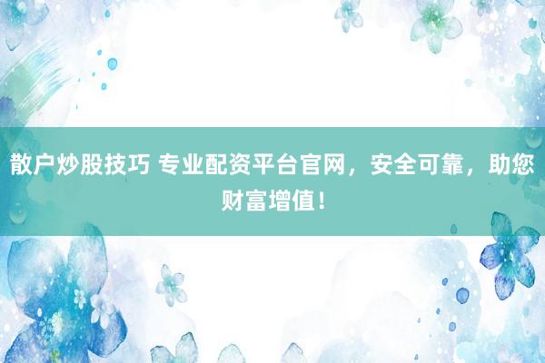 散户炒股技巧 专业配资平台官网，安全可靠，助您财富增值！