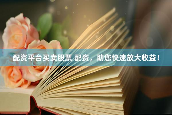 配资平台买卖股票 配资，助您快速放大收益！