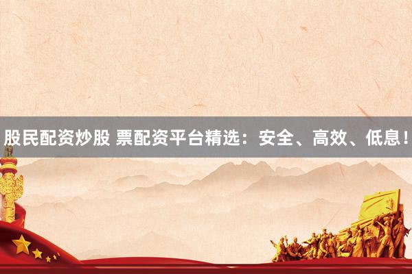 股民配资炒股 票配资平台精选：安全、高效、低息！