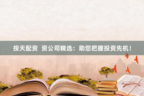 按天配资  资公司精选：助您把握投资先机！