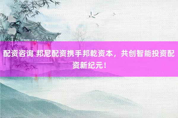 配资咨询 邦尼配资携手邦乾资本，共创智能投资配资新纪元！