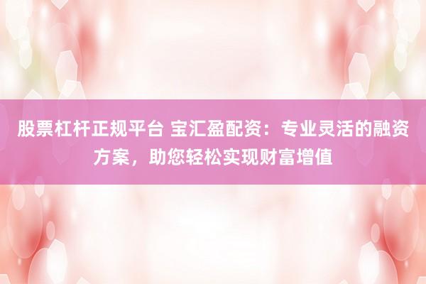 股票杠杆正规平台 宝汇盈配资：专业灵活的融资方案，助您轻松实现财富增值