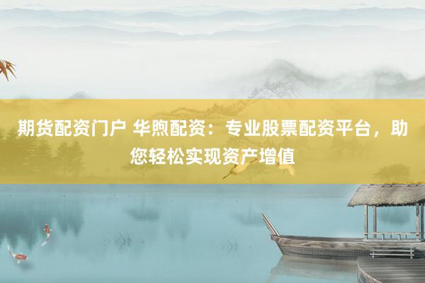 期货配资门户 华煦配资：专业股票配资平台，助您轻松实现资产增值