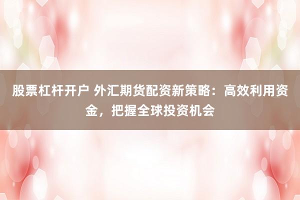 股票杠杆开户 外汇期货配资新策略：高效利用资金，把握全球投资机会