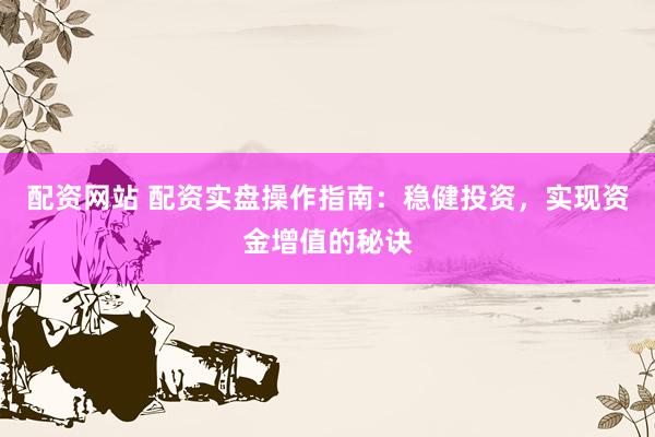 配资网站 配资实盘操作指南：稳健投资，实现资金增值的秘诀