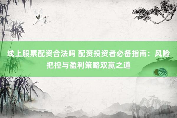 线上股票配资合法吗 配资投资者必备指南：风险把控与盈利策略双赢之道