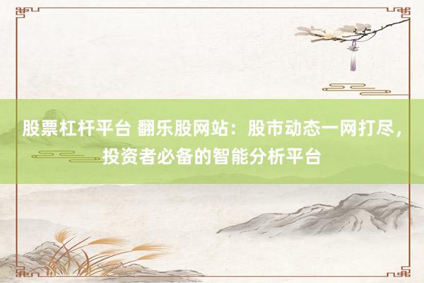 股票杠杆平台 翻乐股网站：股市动态一网打尽，投资者必备的智能分析平台