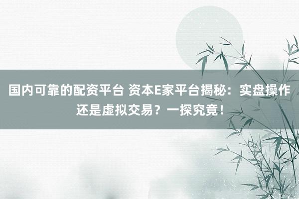 国内可靠的配资平台 资本E家平台揭秘：实盘操作还是虚拟交易？一探究竟！