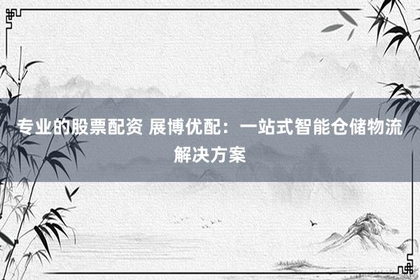 专业的股票配资 展博优配：一站式智能仓储物流解决方案