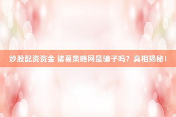 炒股配资资金 诸葛策略网是骗子吗？真相揭秘！
