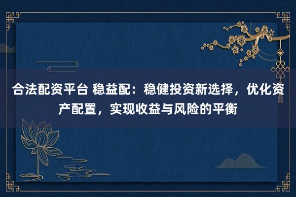 合法配资平台 稳益配：稳健投资新选择，优化资产配置，实现收益与风险的平衡