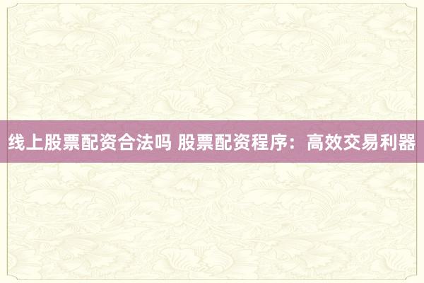 线上股票配资合法吗 股票配资程序：高效交易利器