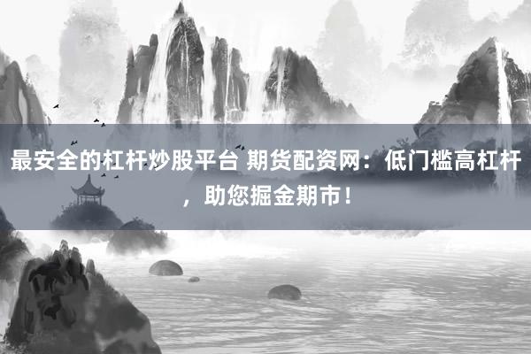 最安全的杠杆炒股平台 期货配资网：低门槛高杠杆，助您掘金期市！