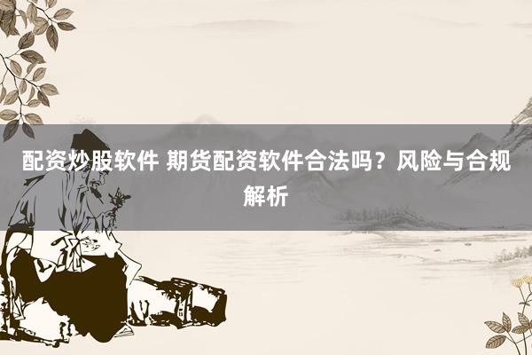 配资炒股软件 期货配资软件合法吗？风险与合规解析