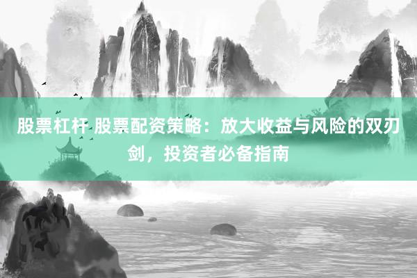 股票杠杆 股票配资策略：放大收益与风险的双刃剑，投资者必备指南