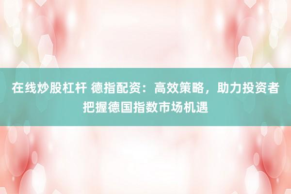 在线炒股杠杆 德指配资：高效策略，助力投资者把握德国指数市场机遇