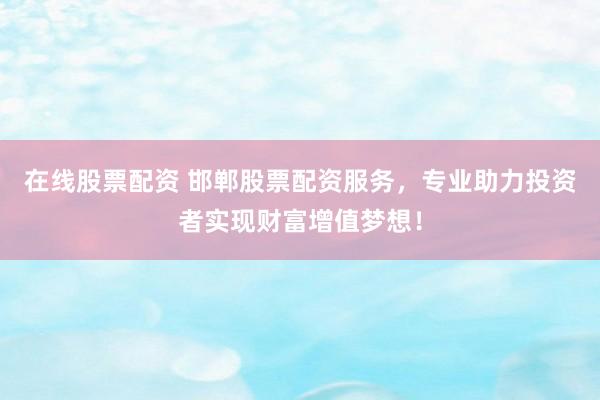 在线股票配资 邯郸股票配资服务，专业助力投资者实现财富增值梦想！