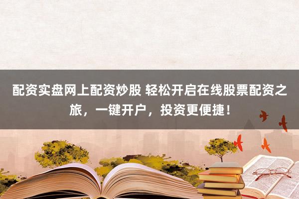 配资实盘网上配资炒股 轻松开启在线股票配资之旅，一键开户，投资更便捷！